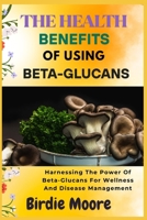 THE HEALTH BENEFITS OF USING BETA-GLUCANS: Harnessing The Power Of Beta-Glucans For Wellness And Disease Management B0FBL1FHDQ Book Cover