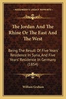 The Jordan and the Rhine; Or, the East and the West. Being the Result of Five Years' Residence in Syria, and Five Years' Residence in Germany 1241529248 Book Cover