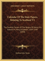 Calendar Of The State Papers, Relating To Scotland V1: The Scottish Series, Of The Reigns Of Henry Viii, Edward Vi, Mary, Elizabeth, 1509-1589 1166625206 Book Cover