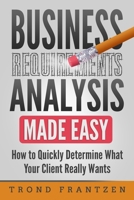 Business Requirements Analysis Made Easy: How to Quickly Determine What Your Client Really Wants 168638419X Book Cover