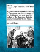Address delivered before the bar of Berkshire: on the occasion of his first taking his seat as chief justice of the Supreme Judicial Court, September term, 1830. 1240147155 Book Cover