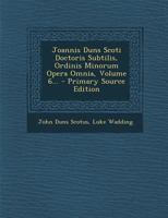 Joannis Duns Scoti Doctoris Subtilis, Ordinis Minorum Opera Omnia, Volume 6... 1022624008 Book Cover