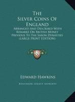 The Silver Coins of England Arranged and Described With Remarks On British Money, Previous to the Saxon Dynasties. by Edward Hawkins. 1014654386 Book Cover