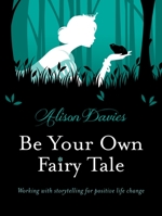 Be Your Own Fairy Tale: Working with Storytelling for Positive Life Change 1780287593 Book Cover