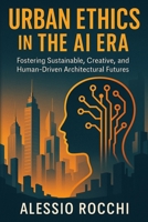 Urban Ethics in the AI Era: Fostering Sustainable, Creative, and Human-Driven Architectural Futures B0FTV41Q2Z Book Cover
