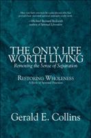 The Only Life Worth Living: Removing the Sense of Separation: Restoring Wholeness: A Book of Spiritual Practices 1608365018 Book Cover
