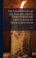 The Lesser Hours of the Day, [Ed. by A.D. Crake] From the Priest's Book of Private Devotion 1023889412 Book Cover