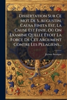 Dissertation Sur Ce Mot De S. Augustin, Causa Finita Est, La Cause Est Finie, Où On Examine Quelle Étoit La Force De Cet Argument Contre Les Pelagiens... 1245407651 Book Cover