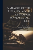 A Memoir of the Life and Labors of Francis Wayland, D.D., L.L.D 1022031996 Book Cover