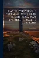 Das Schweitzerische, Von Milch Und Honig Fliessende Canaan Und Hoch-erhabene Berg-land, Mit Seinen Himmlischen Vortheilen Auch Irrdischen Segen Und Bequemlichkeiten Beschrieben... 1248133285 Book Cover