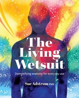The Living Wetsuit: Demystifying anatomy for everyday use 0473708310 Book Cover