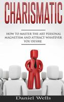 Charismatic: How to Master The Art Personal Magnetism and Attract Whatever You Desire 1535476362 Book Cover