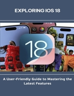 Exploring iOS 18_A User-Friendly Guide to Mastering the Latest Features B0FG4GZK7P Book Cover