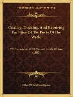 Coaling, Docking, And Repairing Facilities Of The Ports Of The World: With Analyses Of Different Kinds Of Coal 1164607839 Book Cover