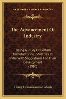 The Advancement of Industry; Being a Study of Certain Manufacturing Industries in India With Suggestions for Their Development 0548901112 Book Cover
