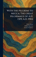 With the Pilgrims to Mecca: The Great Pilgrimage of A.H. 1319; A.D. 1902 1023537370 Book Cover