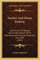 Sambre And Meuse Railway: Grant From The Belgian Government, Report Of Mr. Stephenson And General Statement, May, 1845 1165372789 Book Cover