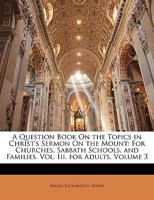 A Question Book On the Topics in Christ's Sermon On the Mount: For Churches, Sabbath Schools, and Families. Vol. Iii. for Adults, Volume 3 1145665306 Book Cover