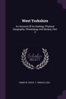 West Yorkshire: An Account Of Its Geology, Physical Geography, Climatology And Botany, Part 2 1378534255 Book Cover