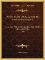 Discorso Dell' On. G. Alessio Sul Servizio Ferroviario: Pronunciato Alla Camera Dei Deputati Il Giorno 5 Dicembre 1906 (1906) 1169451071 Book Cover