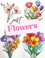 Just Flowers: Bloom Your Way to Calm: Introducing the Ultimate Flower Coloring Book for Grown-Ups B0CS3QCKBX Book Cover