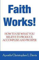 Faith Works: How to use what you believe to produce, accomplish and prosper 1492997285 Book Cover