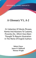 A Glossary V1, A-J: Or Collection Of Words, Phrases, Names And Allusions To Customs, Proverbs, Etc., Which Have Been Thought To Require Illustration In The Works Of English Authors 1163635839 Book Cover