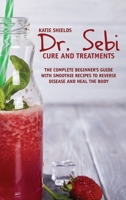 Dr. SEBI Cure and Treatments: The Complete Beginner's Guide with smoothie Recipes to Reverse Disease and Heal the Body 1801913080 Book Cover