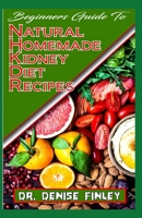 Beginners Guide To Natural Homemade Kidney Diet Recipes: A Comprehensive list of homemade recipes to rid your kidney of diseases and boost its perrformance! B087L8B8GY Book Cover