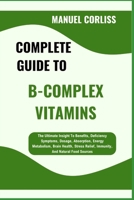 COMPLETE GUIDE TO B-COMPLEX VITAMINS: The Ultimate Insight To Benefits, Deficiency Symptoms, Dosage, Absorption, Energy Metabolism, Brain Health, Stress Relief, Immunity, And Natural Food Sources B0F282DKYG Book Cover