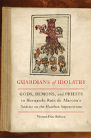 Guardians of Idolatry: Gods, Demons, and Priests in Hernando Ruiz de Alarcón's Treatise on the Heathen Superstitions 0806160403 Book Cover