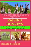 THE ABSOLUTE BEGINNER’S GUIDE TO RAISING DONKEYS: A Complete Beginner’s Roadmap To Donkey Health, Training, And Welfare B0FH11XLRQ Book Cover