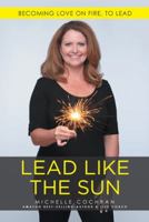 Lead Like The Sun: Becoming Love On Fire, To Lead 1512750077 Book Cover