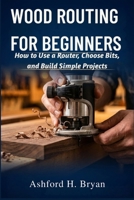 Wood Routing for Beginners: How to Use a Router, Choose Bits, and Build Simple Projects B0GZMGGD7P Book Cover