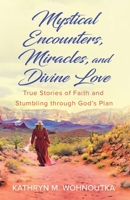 Mystical Encounters, Miracles, and Divine Love: True Stories of Faith and Stumbling through God's Plan 1734872845 Book Cover