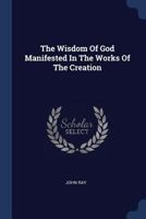 The Wisdom of God Manifested in the Works of the Creation: In Two Parts. Viz. the Heavenly Bodies, Elements, Meteors, Fossils, Vegetables, Animals ... Body of the Earth, Its Figure, Motion, and Co 1015445284 Book Cover