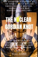 The Nuclear Gordian Knot: The Dichotomy & Paradox of the Double-Edged Nuclear Sword: Nuclear Weapons, Energy & Cold War Geopolitics - 1945-1991 B0HBN1C7CX Book Cover