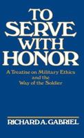 To Serve with Honor: A Treatise on Military Ethics and the Way of the Soldier 0275927113 Book Cover