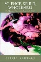 Science, Spirit, Wholeness: A Quaker Scientist's Sense of God 1413458416 Book Cover