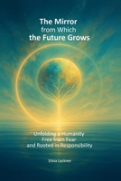 The Mirror from Which the Future Grows: Unfolding a Humanity Free from Fear and Rooted in Responsibility B0FCV8TX7F Book Cover