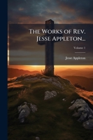 The Works of Rev. Jesse Appleton...: Embracing His Course of Theological Lectures, His Academic Addresses, & a Selection from His Sermons: With a Memoir of His Life & Character, Volume 1 1142271579 Book Cover