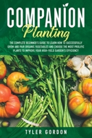 Companion Planting: The Complete Beginner's Guide To Learn How to Successfully Grow and Pair Organic Vegetables and Choose the most Prolific Plants to Improve Your High-Yield Garden's Efficiency 1914220234 Book Cover