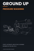 Ground Up: Pressure Washing: Start, Automate, and Scale a Durable Business in the Age of AI B0GTQG13YP Book Cover