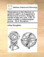 Observations on the influenza, or epidemic catarrh; as it appeared in Bristol and its environs, during the months of May and June, 1782. To which is ... journal ... By A. Broughton, ... 1170821340 Book Cover