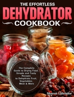 The Effortless Dehydrator Cookbook: The Complete Guide to Drying Food, Simple and Tasty Recipes to Dehydrate Fruit, Vegetables, Meat & More 1922504815 Book Cover