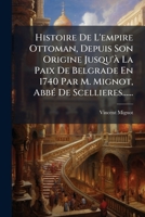 Histoire de L'Empire Ottoman, Depuis Son Origine Jusqu'a La Paix de Belgrade En 1740 Par M. Mignot, ABBE de Scellieres...... 1273485645 Book Cover