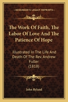 The Work Of Faith, The Labor Of Love And The Patience Of Hope: Illustrated In The Life And Death Of The Rev. Andrew Fuller 0548717729 Book Cover