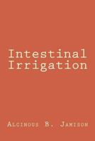 Intestinal Irrigation, or Why, How, and When to Flush the Colon: Treated in Connection With Other Matters of Physiological Interest and Importance 1017700346 Book Cover