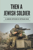 Then A Jewish Soldier: A Junior Officer In Vietnam War: Things You Didn'T Know About The Vietnam War B096CTTMH6 Book Cover