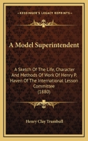 A Model Superintendent; a Sketch of the Life, Character, and Methods of Work of Henry P. Haven of the International Lesson Committee 1164013076 Book Cover